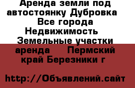 Аренда земли под автостоянку Дубровка - Все города Недвижимость » Земельные участки аренда   . Пермский край,Березники г.